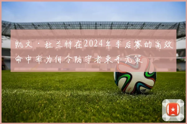 凯文·杜兰特在2024年季后赛的高效命中率为何令防守者束手无策