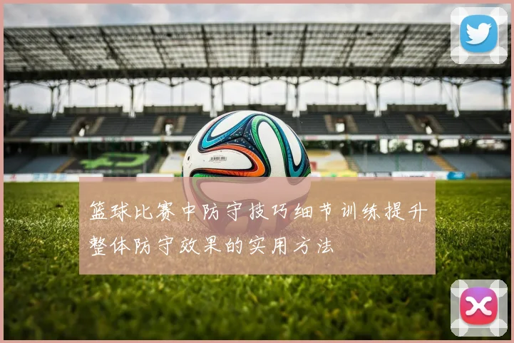 篮球比赛中防守技巧细节训练提升整体防守效果的实用方法