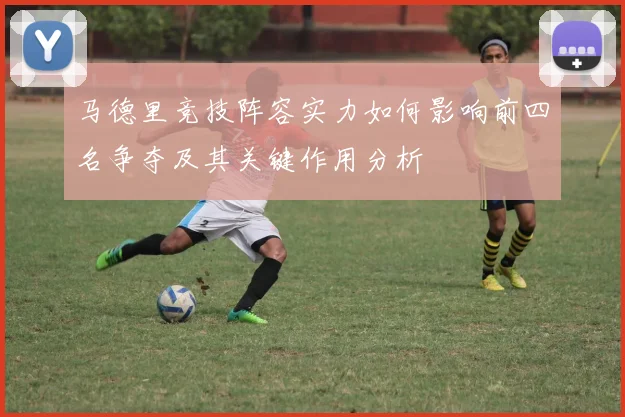 马德里竞技阵容实力如何影响前四名争夺及其关键作用分析