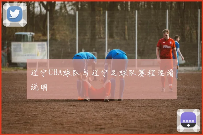 辽宁CBA球队与辽宁足球队赛程混淆说明