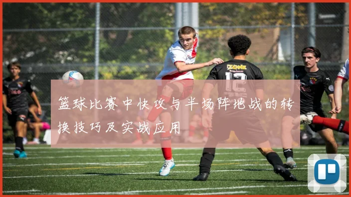 篮球比赛中快攻与半场阵地战的转换技巧及实战应用