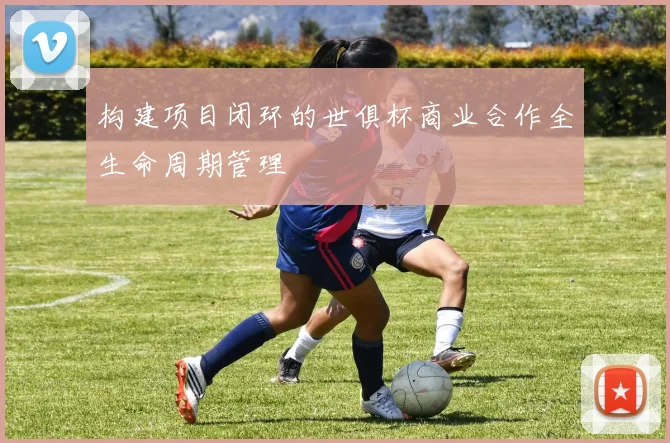 构建项目闭环的世俱杯商业合作全生命周期管理