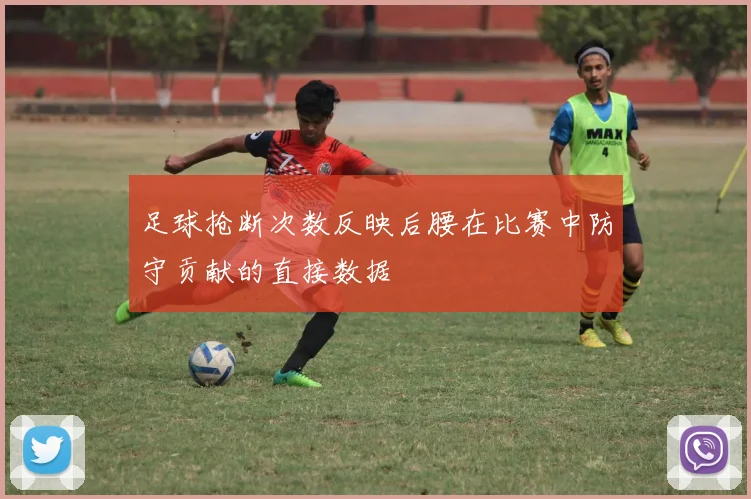 足球抢断次数反映后腰在比赛中防守贡献的直接数据