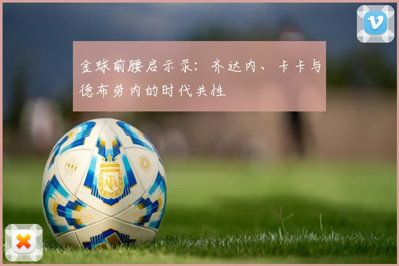 金球前腰启示录：齐达内、卡卡与德布劳内的时代共性