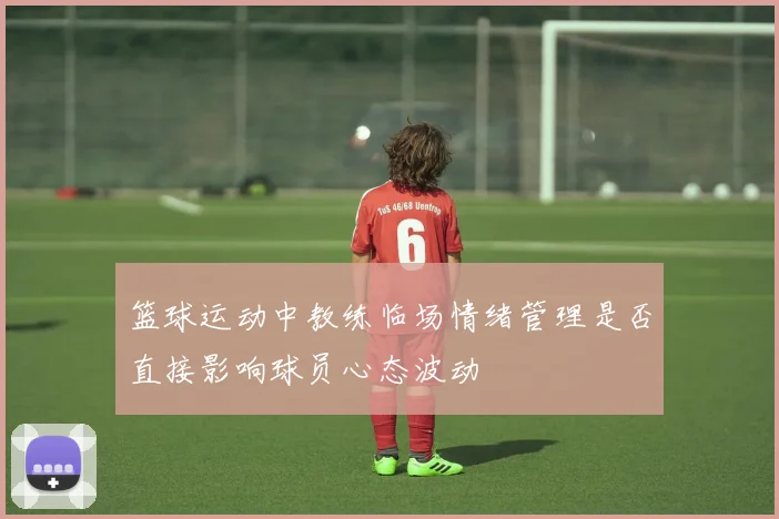 篮球运动中教练临场情绪管理是否直接影响球员心态波动