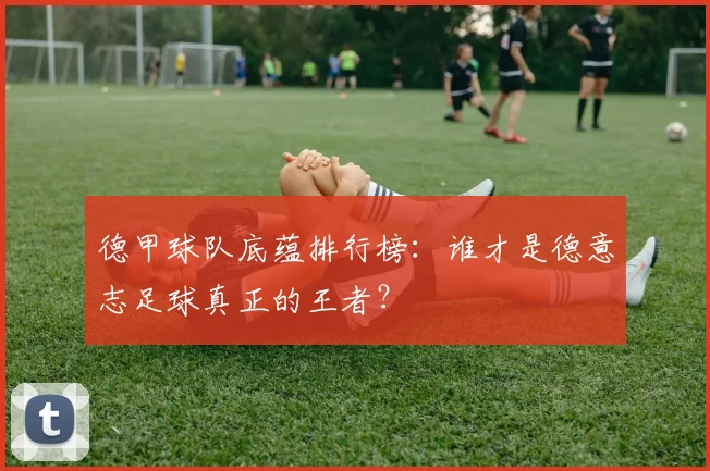 德甲球队底蕴排行榜：谁才是德意志足球真正的王者？