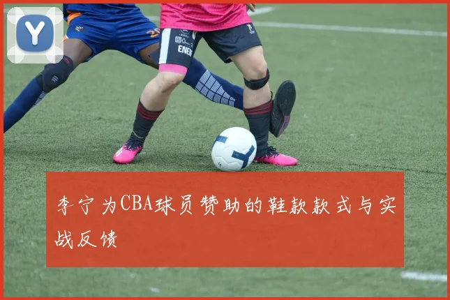 李宁为CBA球员赞助的鞋款款式与实战反馈