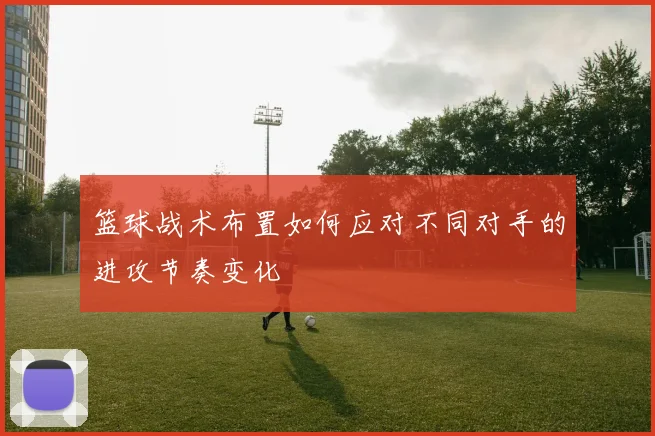 篮球战术布置如何应对不同对手的进攻节奏变化