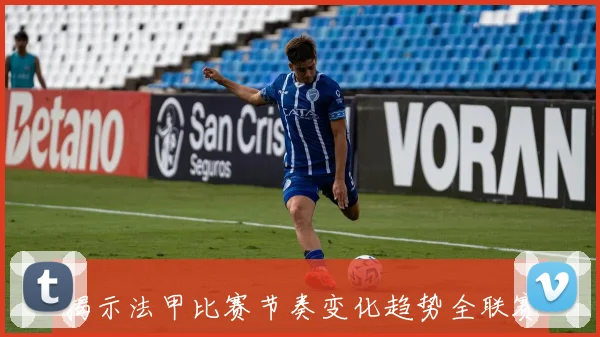 揭示法甲比赛节奏变化趋势全联赛提速进行时